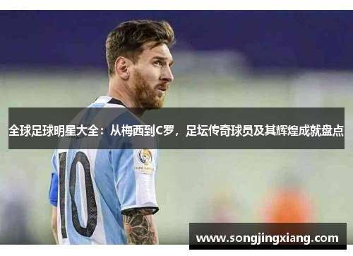 全球足球明星大全：从梅西到C罗，足坛传奇球员及其辉煌成就盘点