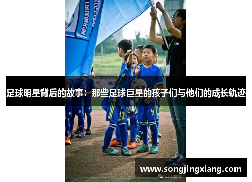 足球明星背后的故事：那些足球巨星的孩子们与他们的成长轨迹
