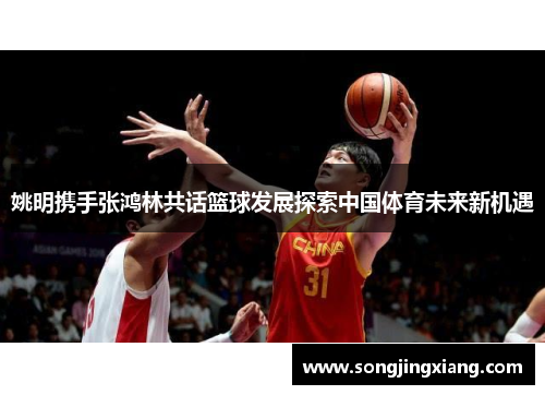 姚明携手张鸿林共话篮球发展探索中国体育未来新机遇