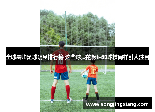 全球最帅足球明星排行榜 这些球员的颜值和球技同样引人注目