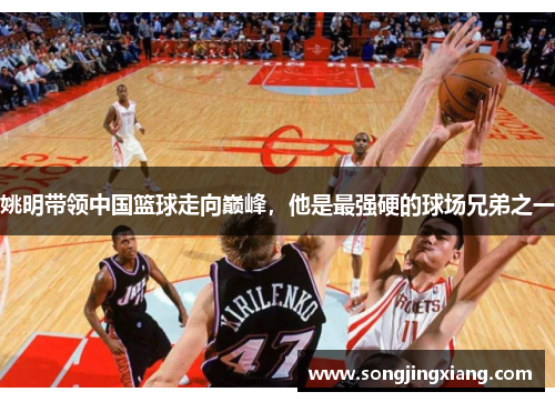 姚明带领中国篮球走向巅峰，他是最强硬的球场兄弟之一