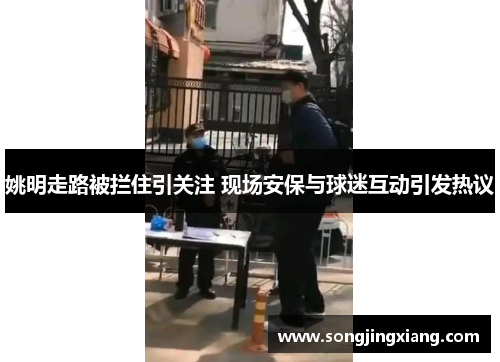 姚明走路被拦住引关注 现场安保与球迷互动引发热议