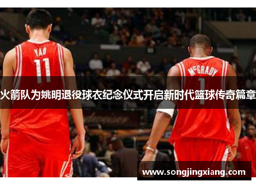 火箭队为姚明退役球衣纪念仪式开启新时代篮球传奇篇章