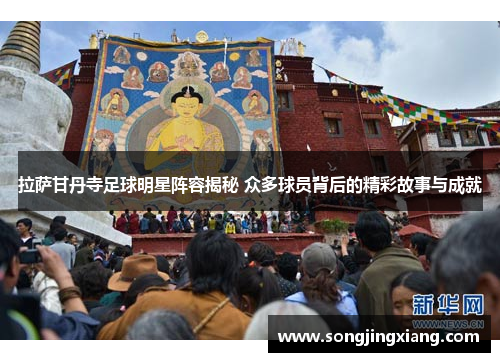 拉萨甘丹寺足球明星阵容揭秘 众多球员背后的精彩故事与成就