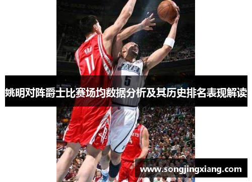 姚明对阵爵士比赛场均数据分析及其历史排名表现解读