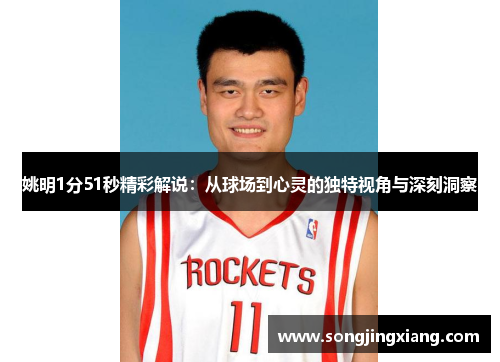 姚明1分51秒精彩解说：从球场到心灵的独特视角与深刻洞察