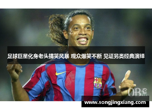 足球巨星化身老头搞笑风暴 观众爆笑不断 见证另类经典演绎