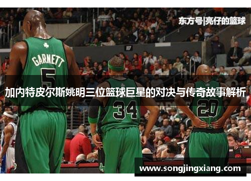 加内特皮尔斯姚明三位篮球巨星的对决与传奇故事解析