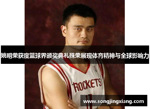 姚明荣获度篮球界颁奖典礼殊荣展现体育精神与全球影响力