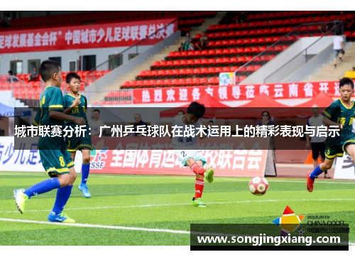 城市联赛分析：广州乒乓球队在战术运用上的精彩表现与启示