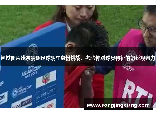 通过图片线索猜测足球明星身份挑战，考验你对球员特征的敏锐观察力