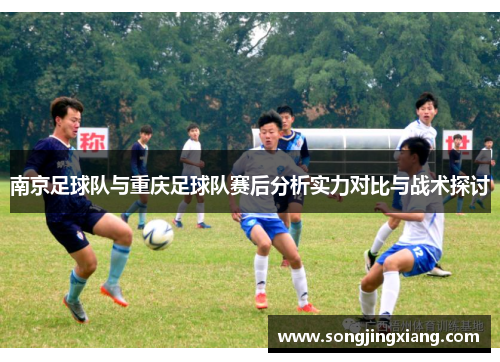 南京足球队与重庆足球队赛后分析实力对比与战术探讨