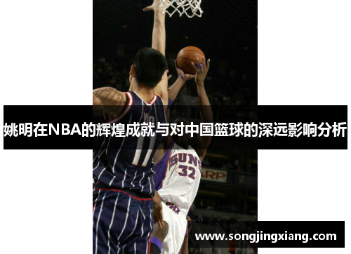 姚明在NBA的辉煌成就与对中国篮球的深远影响分析