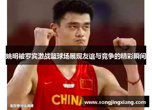 姚明被罗宾激战篮球场展现友谊与竞争的精彩瞬间