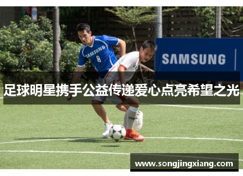 足球明星携手公益传递爱心点亮希望之光