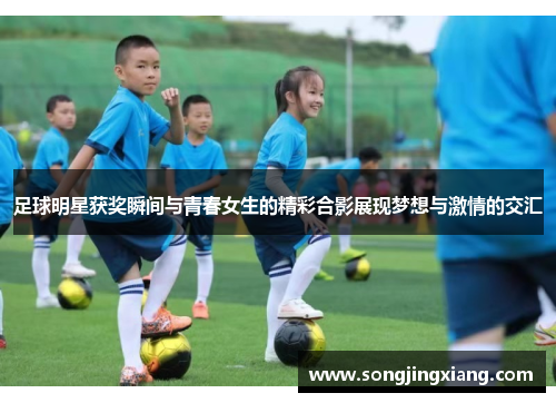 足球明星获奖瞬间与青春女生的精彩合影展现梦想与激情的交汇