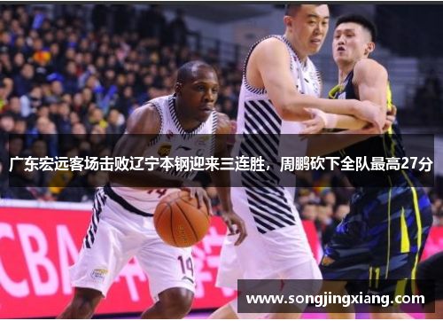 广东宏远客场击败辽宁本钢迎来三连胜，周鹏砍下全队最高27分