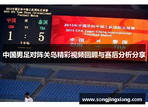 中国男足对阵关岛精彩视频回顾与赛后分析分享