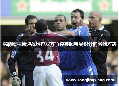 富勒姆主场迎战维拉双方争夺英超宝贵积分的激烈对决