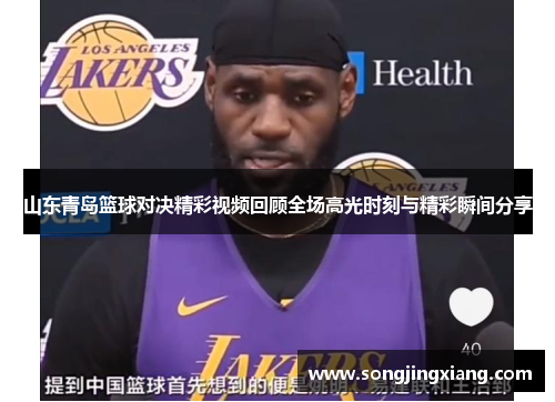山东青岛篮球对决精彩视频回顾全场高光时刻与精彩瞬间分享