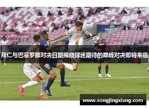 拜仁与巴塞罗那对决日期揭晓球迷期待的巅峰对决即将来临