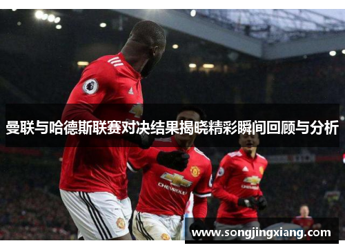 曼联与哈德斯联赛对决结果揭晓精彩瞬间回顾与分析