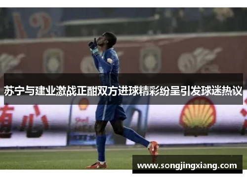苏宁与建业激战正酣双方进球精彩纷呈引发球迷热议