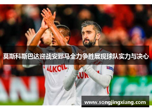 莫斯科斯巴达迎战安郅马全力争胜展现球队实力与决心
